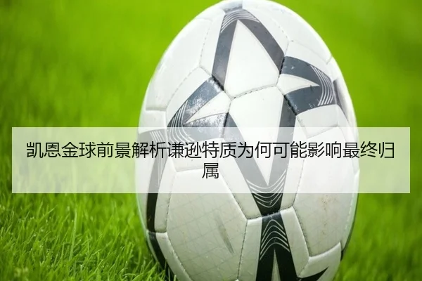 凯恩金球前景解析谦逊特质为何可能影响最终归属