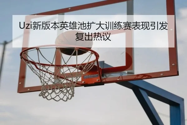 Uzi新版本英雄池扩大训练赛表现引发复出热议